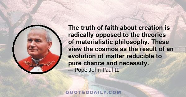 The truth of faith about creation is radically opposed to the theories of materialistic philosophy. These view the cosmos as the result of an evolution of matter reducible to pure chance and necessity.