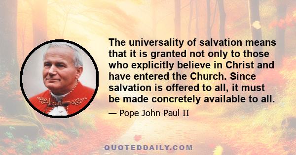 The universality of salvation means that it is granted not only to those who explicitly believe in Christ and have entered the Church. Since salvation is offered to all, it must be made concretely available to all.