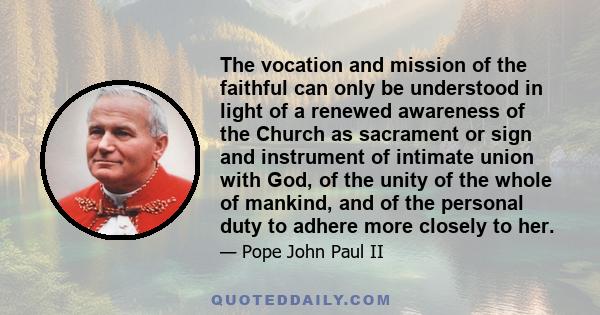 The vocation and mission of the faithful can only be understood in light of a renewed awareness of the Church as sacrament or sign and instrument of intimate union with God, of the unity of the whole of mankind, and of