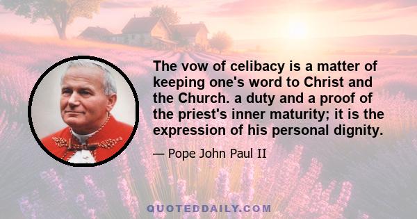 The vow of celibacy is a matter of keeping one's word to Christ and the Church. a duty and a proof of the priest's inner maturity; it is the expression of his personal dignity.