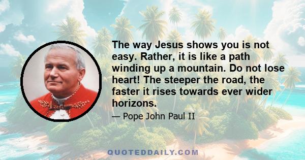 The way Jesus shows you is not easy. Rather, it is like a path winding up a mountain. Do not lose heart! The steeper the road, the faster it rises towards ever wider horizons.