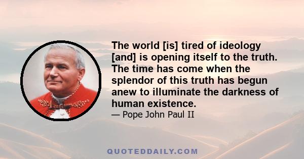 The world [is] tired of ideology [and] is opening itself to the truth. The time has come when the splendor of this truth has begun anew to illuminate the darkness of human existence.