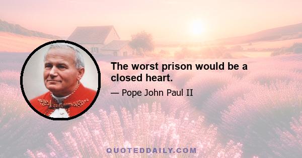 The worst prison would be a closed heart.