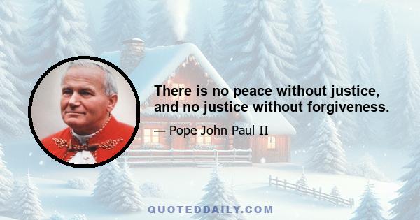 There is no peace without justice, and no justice without forgiveness.