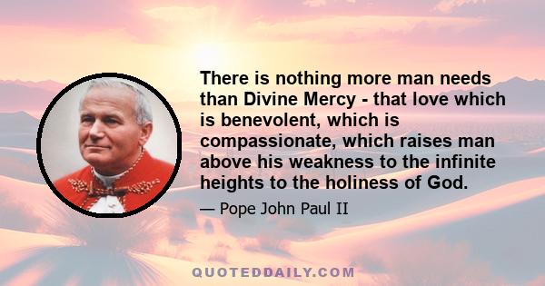 There is nothing more man needs than Divine Mercy - that love which is benevolent, which is compassionate, which raises man above his weakness to the infinite heights to the holiness of God.