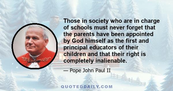 Those in society who are in charge of schools must never forget that the parents have been appointed by God himself as the first and principal educators of their children and that their right is completely inalienable.