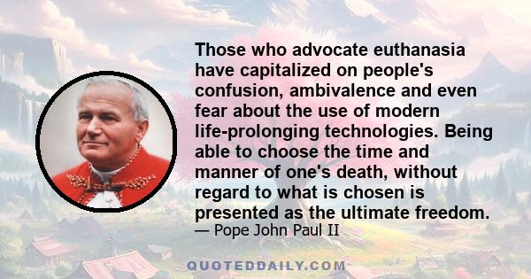 Those who advocate euthanasia have capitalized on people's confusion, ambivalence and even fear about the use of modern life-prolonging technologies. Being able to choose the time and manner of one's death, without