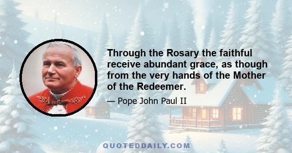 Through the Rosary the faithful receive abundant grace, as though from the very hands of the Mother of the Redeemer.