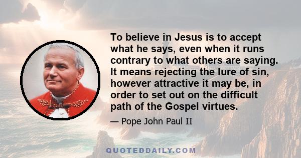 To believe in Jesus is to accept what he says, even when it runs contrary to what others are saying. It means rejecting the lure of sin, however attractive it may be, in order to set out on the difficult path of the