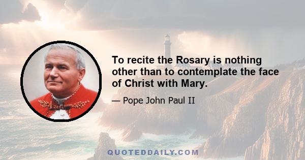 To recite the Rosary is nothing other than to contemplate the face of Christ with Mary.