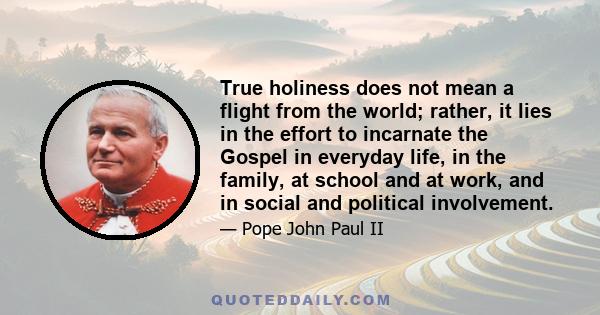 True holiness does not mean a flight from the world; rather, it lies in the effort to incarnate the Gospel in everyday life, in the family, at school and at work, and in social and political involvement.