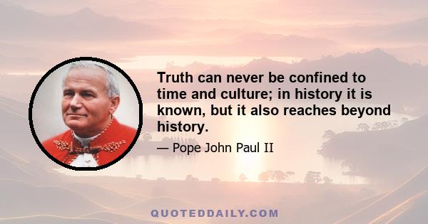 Truth can never be confined to time and culture; in history it is known, but it also reaches beyond history.