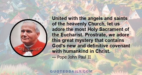 United with the angels and saints of the heavenly Church, let us adore the most Holy Sacrament of the Eucharist. Prostrate, we adore this great mystery that contains God's new and definitive covenant with humankind in