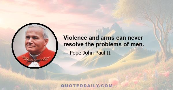 Violence and arms can never resolve the problems of men.