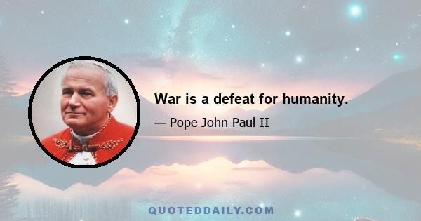 War is a defeat for humanity.