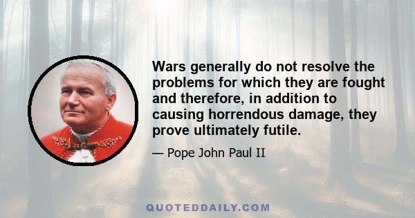 Wars generally do not resolve the problems for which they are fought and therefore, in addition to causing horrendous damage, they prove ultimately futile.