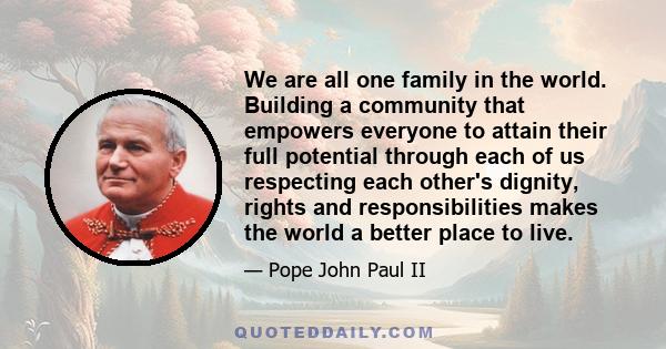 We are all one family in the world. Building a community that empowers everyone to attain their full potential through each of us respecting each other's dignity, rights and responsibilities makes the world a better