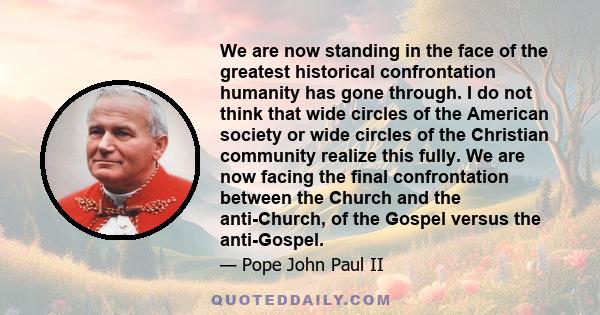 We are now standing in the face of the greatest historical confrontation humanity has gone through. I do not think that wide circles of the American society or wide circles of the Christian community realize this fully. 