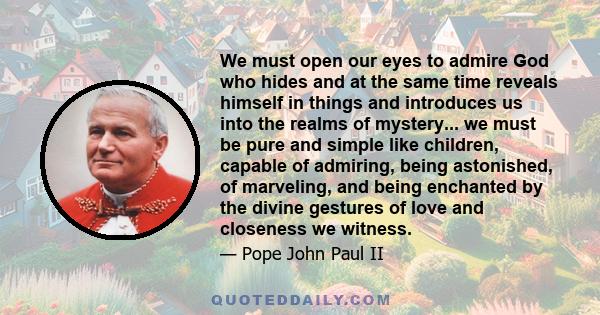 We must open our eyes to admire God who hides and at the same time reveals himself in things and introduces us into the realms of mystery... we must be pure and simple like children, capable of admiring, being