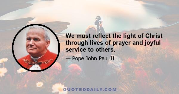 We must reflect the light of Christ through lives of prayer and joyful service to others.