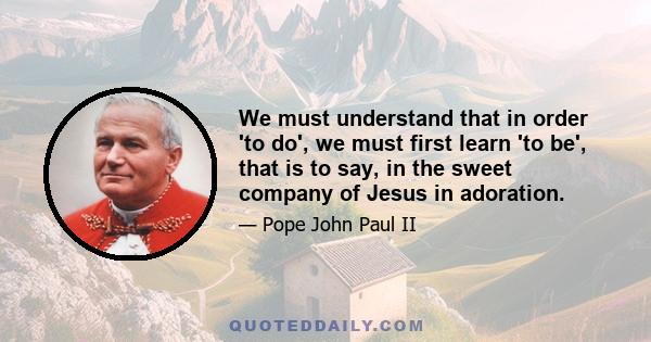 We must understand that in order 'to do', we must first learn 'to be', that is to say, in the sweet company of Jesus in adoration.