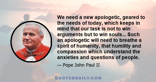 We need a new apologetic, geared to the needs of today, which keeps in mind that our task is not to win arguments but to win souls... Such an apologetic will need to breathe a spirit of humanity, that humility and