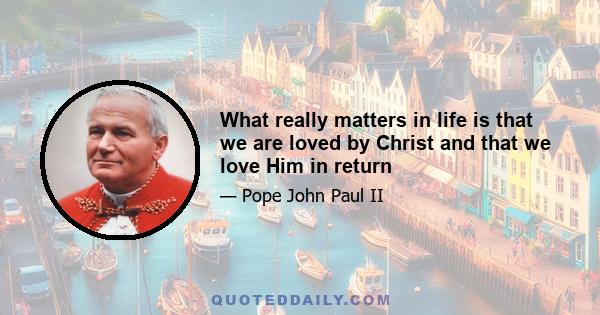 What really matters in life is that we are loved by Christ and that we love Him in return