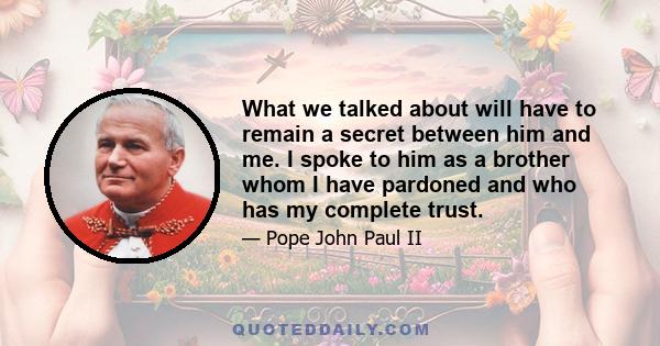 What we talked about will have to remain a secret between him and me. I spoke to him as a brother whom I have pardoned and who has my complete trust.