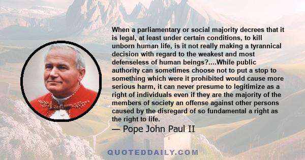 When a parliamentary or social majority decrees that it is legal, at least under certain conditions, to kill unborn human life, is it not really making a tyrannical decision with regard to the weakest and most