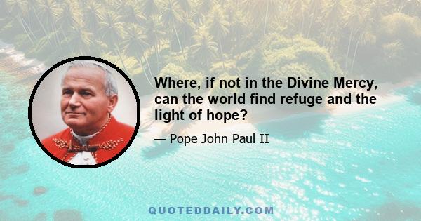 Where, if not in the Divine Mercy, can the world find refuge and the light of hope?