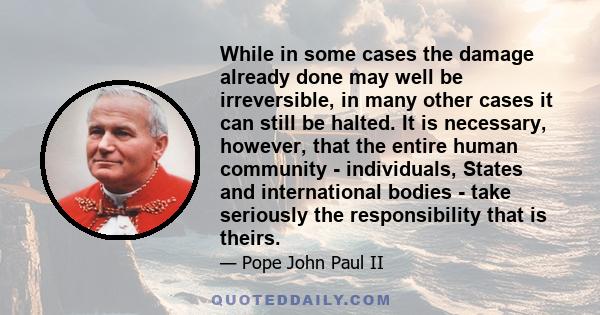 While in some cases the damage already done may well be irreversible, in many other cases it can still be halted. It is necessary, however, that the entire human community - individuals, States and international bodies