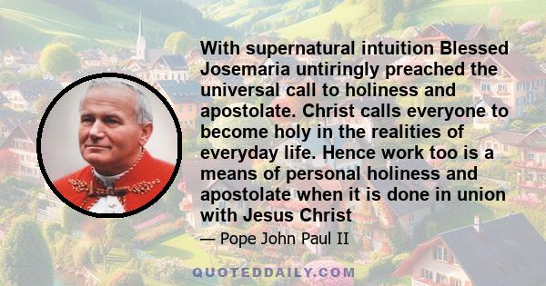 With supernatural intuition Blessed Josemaria untiringly preached the universal call to holiness and apostolate. Christ calls everyone to become holy in the realities of everyday life. Hence work too is a means of