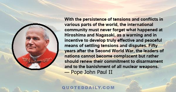 With the persistence of tensions and conflicts in various parts of the world, the international community must never forget what happened at Hiroshima and Nagasaki, as a warning and in incentive to develop truly