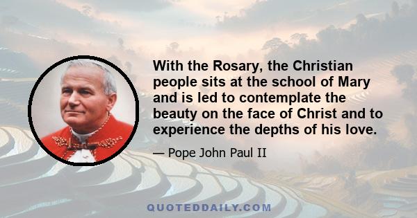 With the Rosary, the Christian people sits at the school of Mary and is led to contemplate the beauty on the face of Christ and to experience the depths of his love.