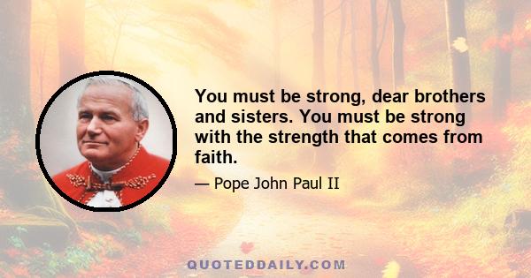 You must be strong, dear brothers and sisters. You must be strong with the strength that comes from faith.