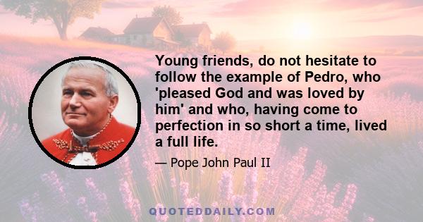 Young friends, do not hesitate to follow the example of Pedro, who 'pleased God and was loved by him' and who, having come to perfection in so short a time, lived a full life.