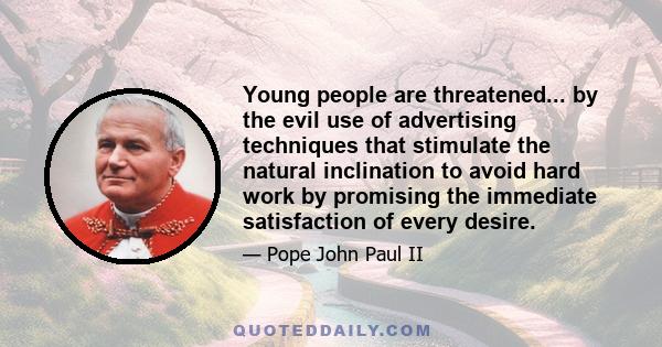 Young people are threatened... by the evil use of advertising techniques that stimulate the natural inclination to avoid hard work by promising the immediate satisfaction of every desire.