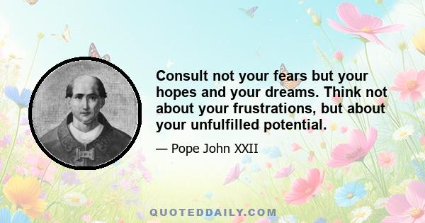 Consult not your fears but your hopes and your dreams. Think not about your frustrations, but about your unfulfilled potential.