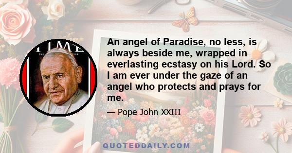 An angel of Paradise, no less, is always beside me, wrapped in everlasting ecstasy on his Lord. So I am ever under the gaze of an angel who protects and prays for me.