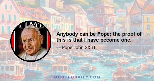 Anybody can be Pope; the proof of this is that I have become one.