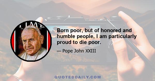 Born poor, but of honored and humble people, I am particularly proud to die poor.