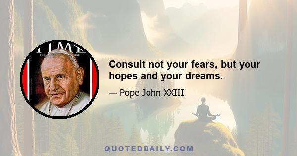 Consult not your fears, but your hopes and your dreams.