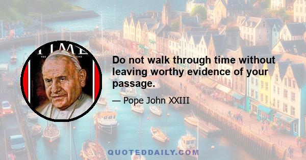 Do not walk through time without leaving worthy evidence of your passage.