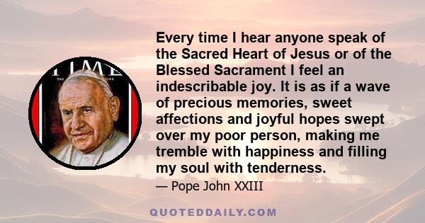 Every time I hear anyone speak of the Sacred Heart of Jesus or of the Blessed Sacrament I feel an indescribable joy. It is as if a wave of precious memories, sweet affections and joyful hopes swept over my poor person,