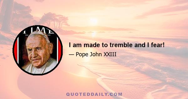 I am made to tremble and I fear!