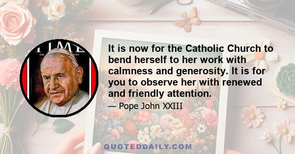 It is now for the Catholic Church to bend herself to her work with calmness and generosity. It is for you to observe her with renewed and friendly attention.