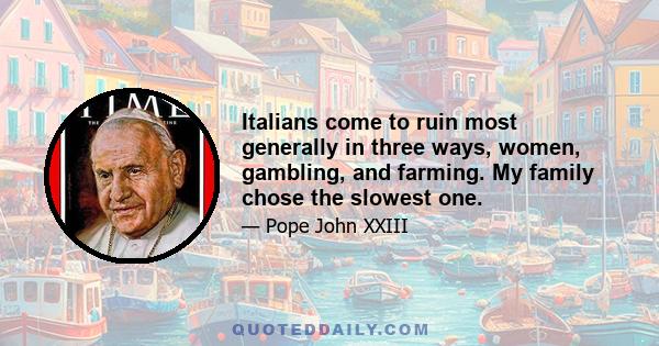 Italians come to ruin most generally in three ways, women, gambling, and farming. My family chose the slowest one.