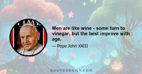 Men are like wine - some turn to vinegar, but the best improve with age.