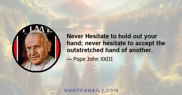 Never Hesitate to hold out your hand; never hesitate to accept the outstretched hand of another.