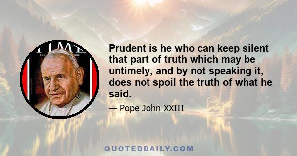 Prudent is he who can keep silent that part of truth which may be untimely, and by not speaking it, does not spoil the truth of what he said.